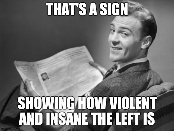 50's newspaper | THAT'S A SIGN SHOWING HOW VIOLENT AND INSANE THE LEFT IS | image tagged in 50's newspaper | made w/ Imgflip meme maker