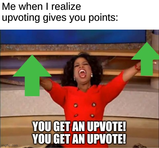 Upvote points | Me when I realize upvoting gives you points: YOU GET AN UPVOTE!
YOU GET AN UPVOTE! | image tagged in memes,oprah you get a | made w/ Imgflip meme maker