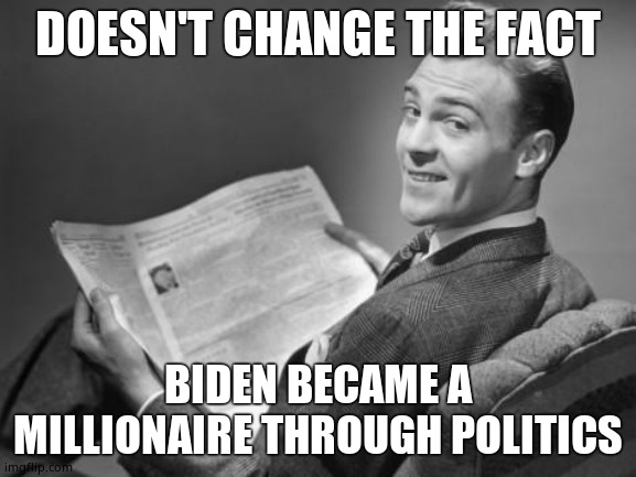 50's newspaper | DOESN'T CHANGE THE FACT BIDEN BECAME A MILLIONAIRE THROUGH POLITICS | image tagged in 50's newspaper | made w/ Imgflip meme maker