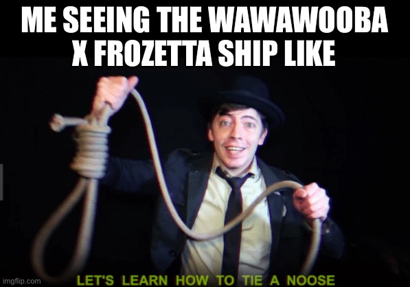 I fucking hate it | ME SEEING THE WAWAWOOBA X FROZETTA SHIP LIKE | image tagged in let's learn how to tie a noose | made w/ Imgflip meme maker