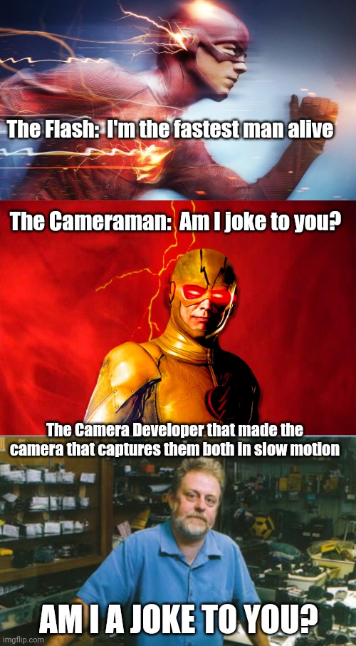 The Flash - The Cameraman - The Developer | The Flash:  I'm the fastest man alive; The Cameraman:  Am I joke to you? The Camera Developer that made the camera that captures them both in slow motion; AM I A JOKE TO YOU? | image tagged in the flash,cameras,lol so funny | made w/ Imgflip meme maker