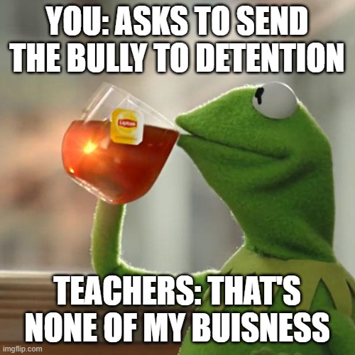 But That's None Of My Business | YOU: ASKS TO SEND THE BULLY TO DETENTION; TEACHERS: THAT'S NONE OF MY BUISNESS | image tagged in memes,but that's none of my business,kermit the frog | made w/ Imgflip meme maker