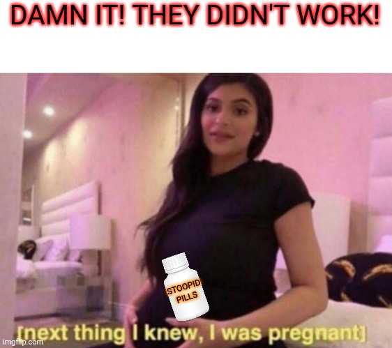 next thing I knew I was pregnant | DAMN IT! THEY DIDN'T WORK! STOOPID PILLS | image tagged in next thing i knew i was pregnant | made w/ Imgflip meme maker