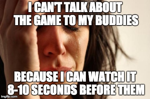First World Problems Meme | I CAN'T TALK ABOUT THE GAME TO MY BUDDIES BECAUSE I CAN WATCH IT 8-10 SECONDS BEFORE THEM | image tagged in memes,first world problems | made w/ Imgflip meme maker