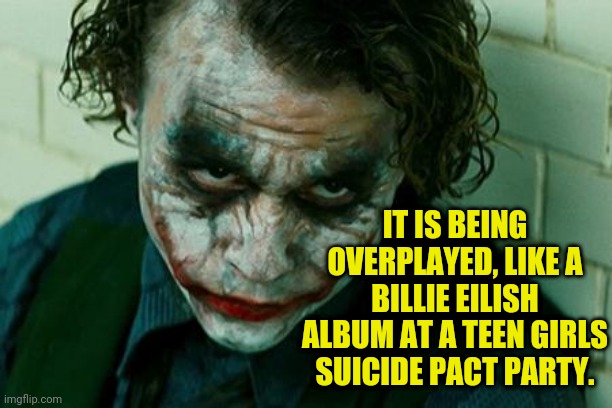 The Joker Really | IT IS BEING OVERPLAYED, LIKE A BILLIE EILISH ALBUM AT A TEEN GIRLS SUICIDE PACT PARTY. | image tagged in the joker really | made w/ Imgflip meme maker