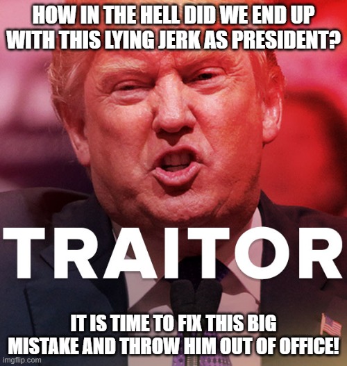 We WILL Get Rid of this Psychopath! | HOW IN THE HELL DID WE END UP WITH THIS LYING JERK AS PRESIDENT? IT IS TIME TO FIX THIS BIG MISTAKE AND THROW HIM OUT OF OFFICE! | image tagged in treason,traitor,commie,corrupt,criminal,psychopath | made w/ Imgflip meme maker