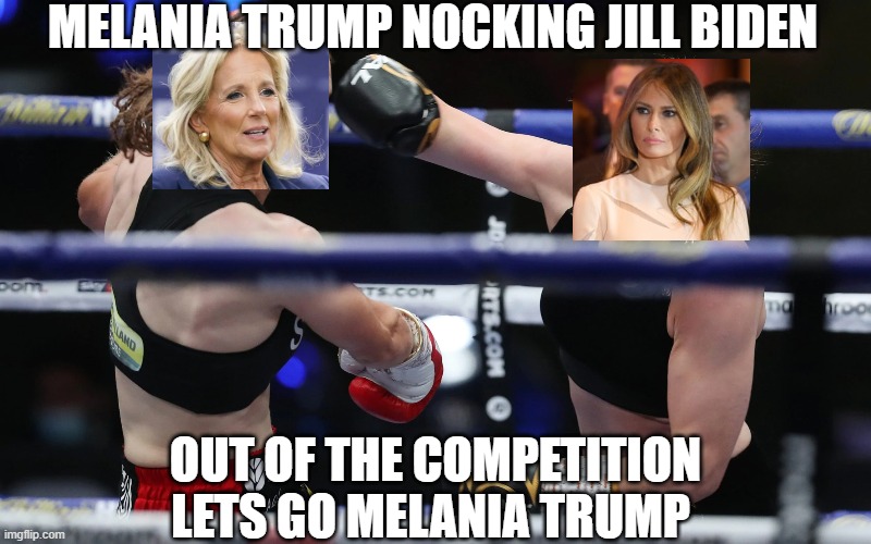 MELANIA TRUMP NOCKING JILL BIDEN; OUT OF THE COMPETITION LETS GO MELANIA TRUMP | image tagged in melania trump,donald trump,eric trump,creepy joe biden,wife | made w/ Imgflip meme maker