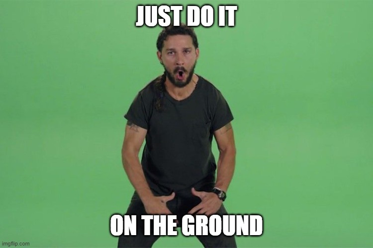 Shia labeouf JUST DO IT | JUST DO IT ON THE GROUND | image tagged in shia labeouf just do it | made w/ Imgflip meme maker