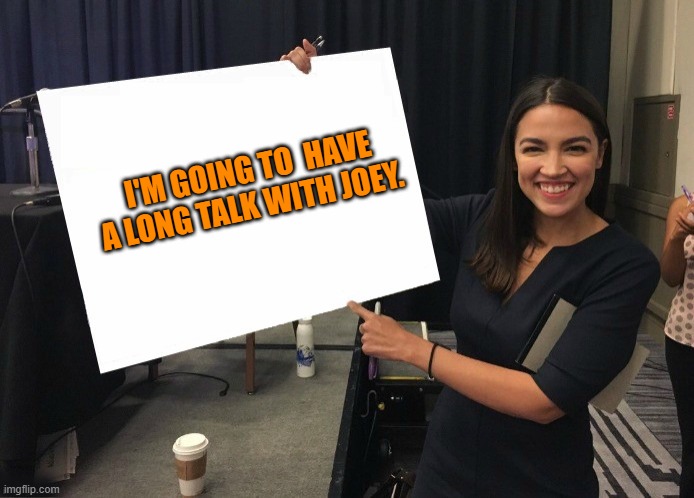 Ocasio-Cortez cardboard | I'M GOING TO  HAVE A LONG TALK WITH JOEY. | image tagged in ocasio-cortez cardboard | made w/ Imgflip meme maker
