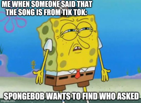 TIK TOKERS ARE WRONG (tik tok is the one that steals songs, besides stealing data) | ME WHEN SOMEONE SAID THAT THE SONG IS FROM TIK TOK: | image tagged in spongebob wants to find who asked | made w/ Imgflip meme maker
