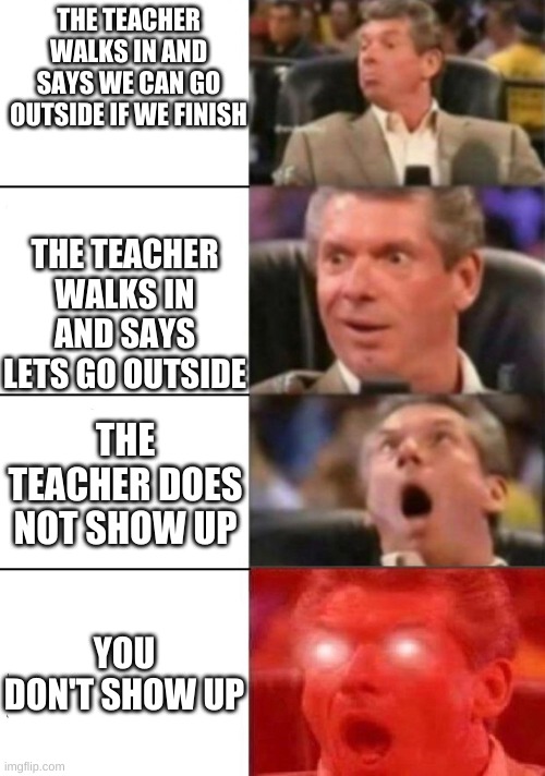 hype guy idk upvote if u lieky liek | THE TEACHER WALKS IN AND SAYS WE CAN GO OUTSIDE IF WE FINISH; THE TEACHER WALKS IN AND SAYS LETS GO OUTSIDE; THE TEACHER DOES NOT SHOW UP; YOU DON'T SHOW UP | image tagged in hype guy | made w/ Imgflip meme maker
