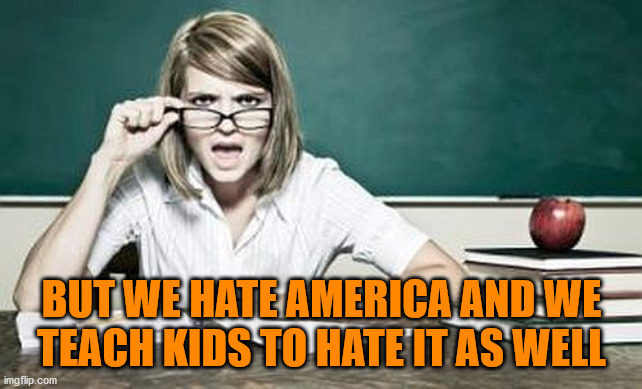 teacher | BUT WE HATE AMERICA AND WE TEACH KIDS TO HATE IT AS WELL | image tagged in teacher | made w/ Imgflip meme maker