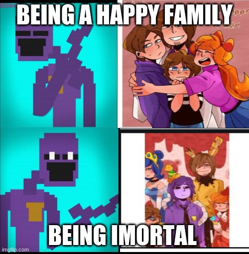 the afton fam | BEING A HAPPY FAMILY; BEING IMORTAL | made w/ Imgflip meme maker