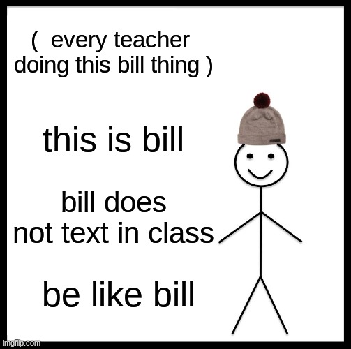 no texting | (  every teacher  doing this bill thing ); this is bill; bill does not text in class; be like bill | image tagged in memes,be like bill,teachers | made w/ Imgflip meme maker