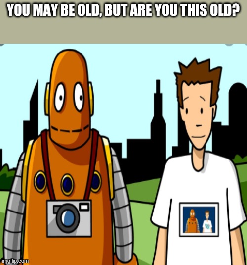 Tim and Moby old | YOU MAY BE OLD, BUT ARE YOU THIS OLD? | image tagged in dear tim and moby | made w/ Imgflip meme maker
