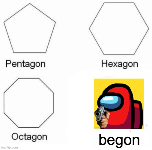 Pentagon Hexagon Octagon Meme | begon | image tagged in memes,pentagon hexagon octagon | made w/ Imgflip meme maker