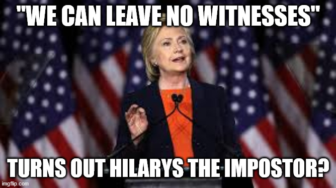 hilary clinton | "WE CAN LEAVE NO WITNESSES"; TURNS OUT HILARYS THE IMPOSTOR? | image tagged in memes,political meme | made w/ Imgflip meme maker