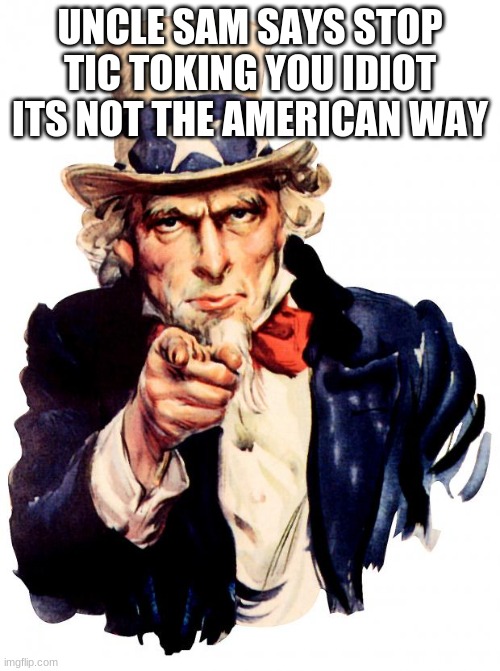 I'm not one of Tic tokers | UNCLE SAM SAYS STOP TIC TOKING YOU IDIOT ITS NOT THE AMERICAN WAY | image tagged in memes,uncle sam,uncle same wants you,it's time to stop,true | made w/ Imgflip meme maker