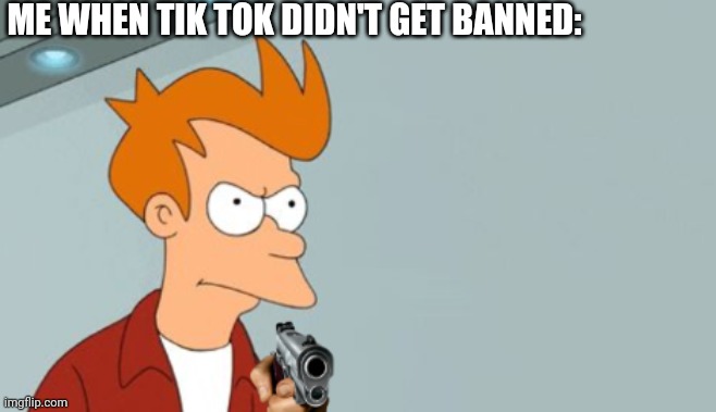 I Was Outraged When The Ban Didn't Happened | ME WHEN TIK TOK DIDN'T GET BANNED: | image tagged in fry's got a gun | made w/ Imgflip meme maker