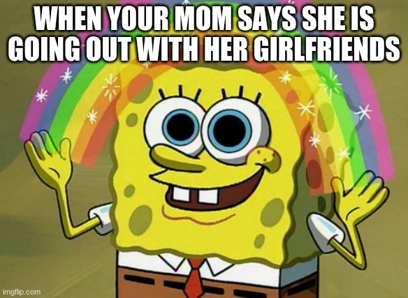 gg | WHEN YOUR MOM SAYS SHE IS GOING OUT WITH HER GIRLFRIENDS | image tagged in memes,imagination spongebob | made w/ Imgflip meme maker