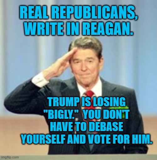 The "Gipper," Would Want You To Do It. | REAL REPUBLICANS, WRITE IN REAGAN. TRUMP IS LOSING "BIGLY."  YOU DON'T HAVE TO DEBASE YOURSELF AND VOTE FOR HIM. | image tagged in politics | made w/ Imgflip meme maker