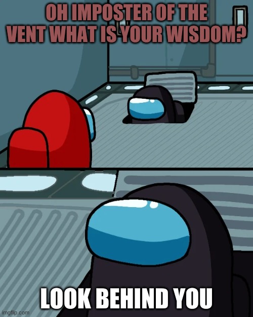 impostor of the vent | OH IMPOSTER OF THE VENT WHAT IS YOUR WISDOM? LOOK BEHIND YOU | image tagged in impostor of the vent | made w/ Imgflip meme maker