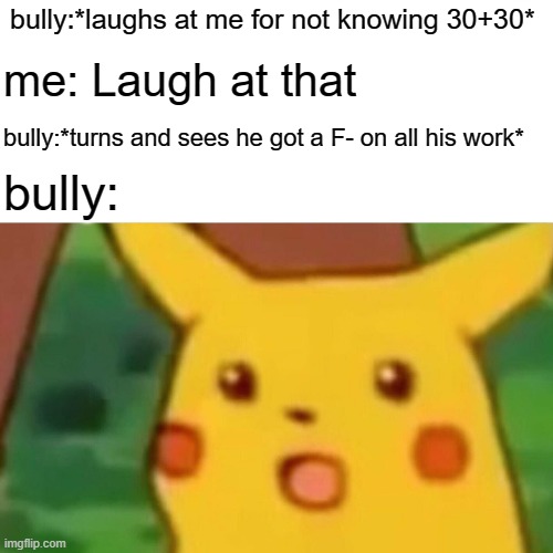 Surprised Pikachu | bully:*laughs at me for not knowing 30+30*; me: Laugh at that; bully:*turns and sees he got a F- on all his work*; bully: | image tagged in memes,surprised pikachu | made w/ Imgflip meme maker