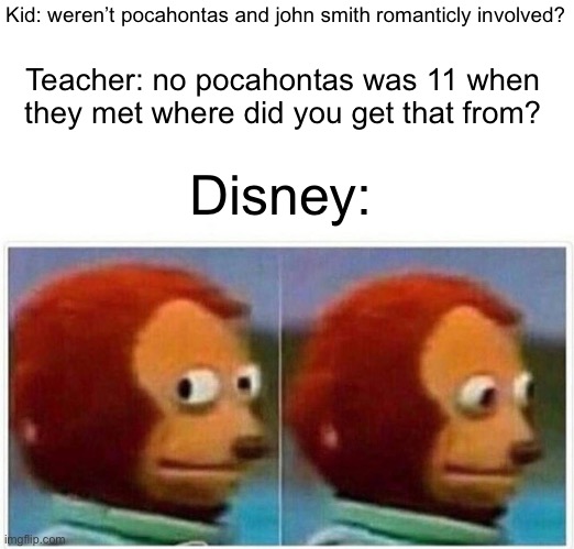 Monkey Puppet Meme | Kid: weren’t pocahontas and john smith romanticly involved? Teacher: no pocahontas was 11 when they met where did you get that from? Disney: | image tagged in memes,monkey puppet | made w/ Imgflip meme maker