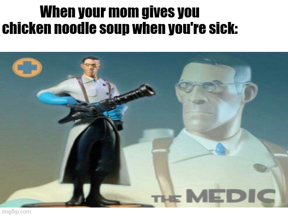 The medic tf2 | When your mom gives you chicken noodle soup when you're sick: | image tagged in the medic tf2 | made w/ Imgflip meme maker