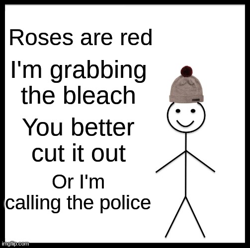 My Terrible Poem That You Can Use On Disgusting Posts I Guess Idk | Roses are red; I'm grabbing the bleach; You better cut it out; Or I'm calling the police | image tagged in memes,be like bill | made w/ Imgflip meme maker
