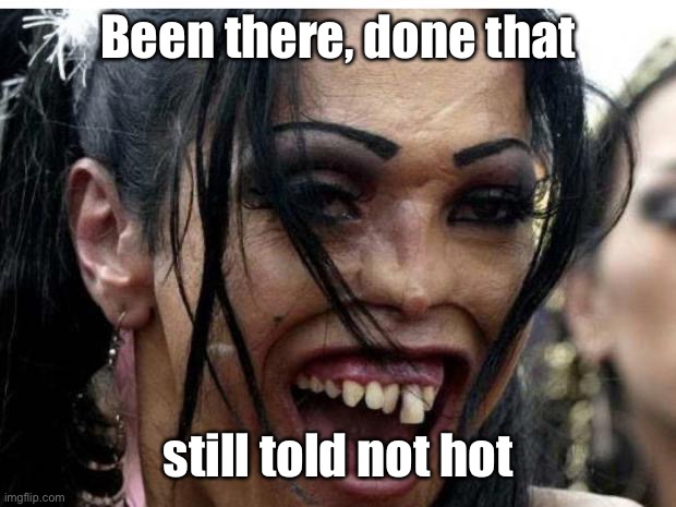 ugly woman monster | Been there, done that still told not hot | image tagged in ugly woman monster | made w/ Imgflip meme maker