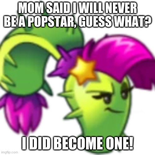 Dusklobber | MOM SAID I WILL NEVER BE A POPSTAR, GUESS WHAT? I DID BECOME ONE! | image tagged in plants vs zombies | made w/ Imgflip meme maker