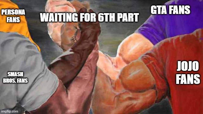 Four arm handshake | PERSONA FANS; WAITING FOR 6TH PART; GTA FANS; JOJO FANS; SMASH BROS. FANS | image tagged in four arm handshake | made w/ Imgflip meme maker