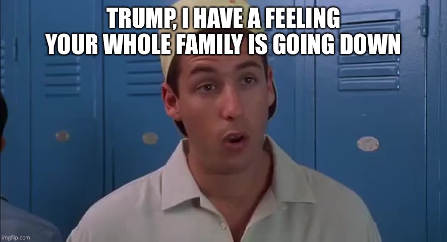 TRUMP, I HAVE A FEELING YOUR WHOLE FAMILY IS GOING DOWN | made w/ Imgflip meme maker