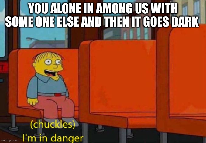 happens to the best of us | YOU ALONE IN AMONG US WITH SOME ONE ELSE AND THEN IT GOES DARK | image tagged in im in danger,among us | made w/ Imgflip meme maker