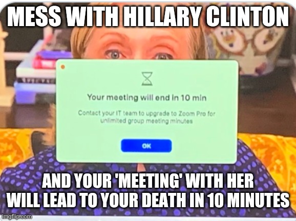 Meet your 'suicide' with Hillary | MESS WITH HILLARY CLINTON; AND YOUR 'MEETING' WITH HER WILL LEAD TO YOUR DEATH IN 10 MINUTES | image tagged in hillary clinton,epstein,dead,jail,suicide,clintons | made w/ Imgflip meme maker