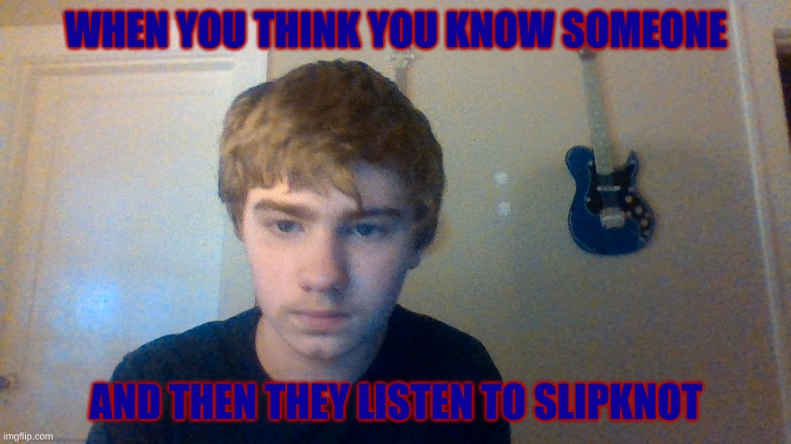 thinking about chocolete | WHEN YOU THINK YOU KNOW SOMEONE; AND THEN THEY LISTEN TO SLIPKNOT | image tagged in thinking about chocolete | made w/ Imgflip meme maker