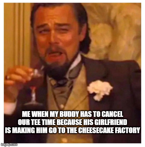 no golf today | ME WHEN MY BUDDY HAS TO CANCEL OUR TEE TIME BECAUSE HIS GIRLFRIEND IS MAKING HIM GO TO THE CHEESECAKE FACTORY | image tagged in golf,funny,girlfriend | made w/ Imgflip meme maker