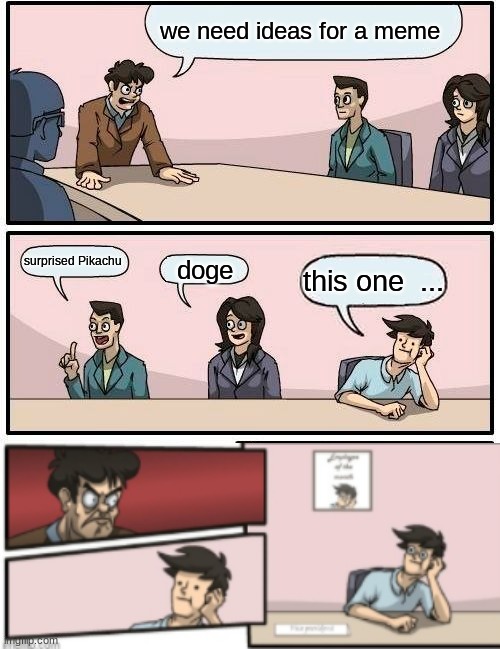 Boardroom Meeting Suggestion | we need ideas for a meme; surprised Pikachu; doge; this one  ... | image tagged in memes,boardroom meeting suggestion | made w/ Imgflip meme maker