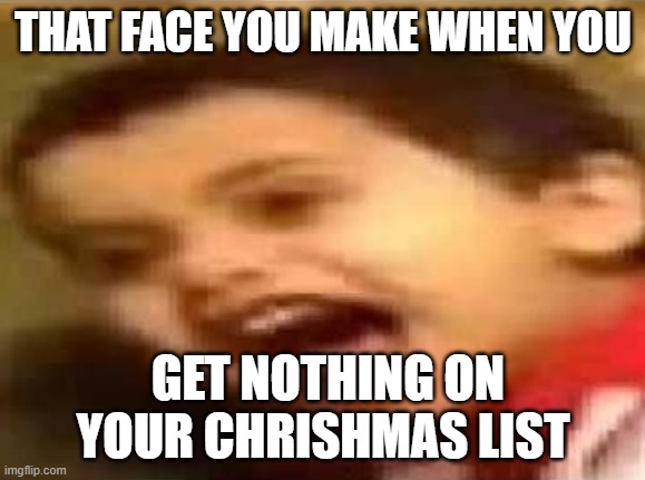 Screaming Kid | THAT FACE YOU MAKE WHEN YOU; GET NOTHING ON YOUR CHRISHMAS LIST | image tagged in screaming kid | made w/ Imgflip meme maker