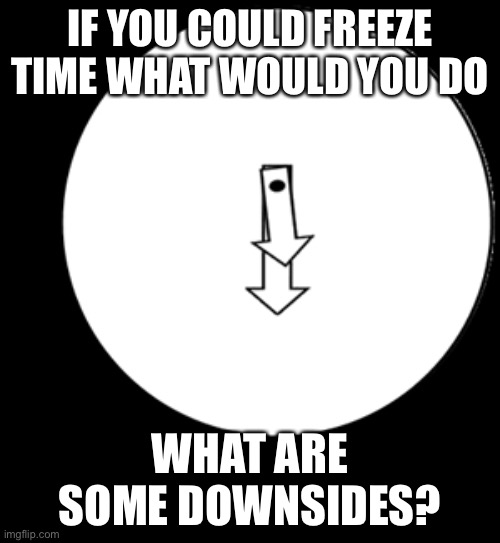 and this is assuming you can unpause it | IF YOU COULD FREEZE TIME WHAT WOULD YOU DO; WHAT ARE SOME DOWNSIDES? | image tagged in look at the time | made w/ Imgflip meme maker