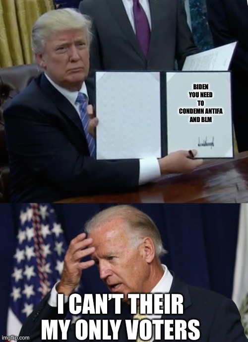 Trump | BIDEN YOU NEED TO CONDEMN ANTIFA AND BLM; I CAN’T THEIR MY ONLY VOTERS | image tagged in joe biden worries,memes,trump bill signing | made w/ Imgflip meme maker