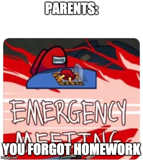 meme | PARENTS:; YOU FORGOT HOMEWORK | image tagged in emergency meeting among us | made w/ Imgflip meme maker