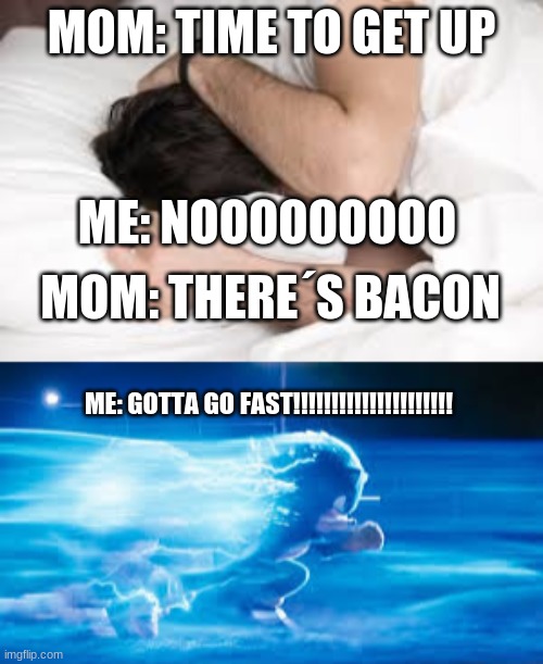 BACON! | MOM: TIME TO GET UP; ME: NOOOOOOOOO; MOM: THERE´S BACON; ME: GOTTA GO FAST!!!!!!!!!!!!!!!!!!!!! | image tagged in gotta go fast | made w/ Imgflip meme maker