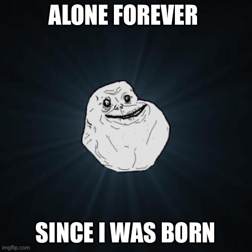 Forever Alone | ALONE FOREVER; SINCE I WAS BORN | image tagged in memes,forever alone | made w/ Imgflip meme maker