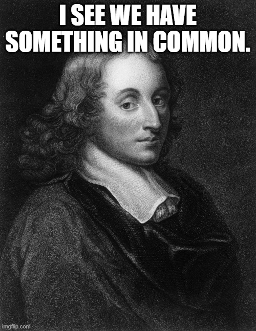 Blaise Pascal | I SEE WE HAVE SOMETHING IN COMMON. | image tagged in blaise pascal | made w/ Imgflip meme maker