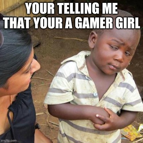 Third World Skeptical Kid | YOUR TELLING ME THAT YOUR A GAMER GIRL | image tagged in memes,third world skeptical kid | made w/ Imgflip meme maker