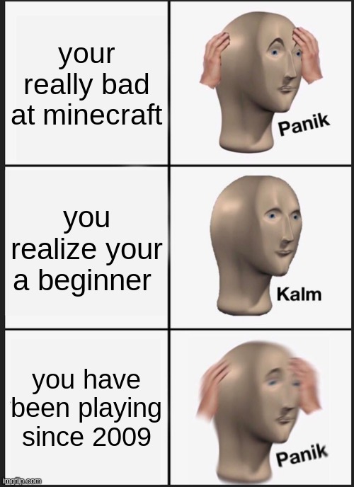 sorry if your offended by this and if this is you | your really bad at minecraft; you realize your a beginner; you have been playing since 2009 | image tagged in memes,panik kalm panik | made w/ Imgflip meme maker