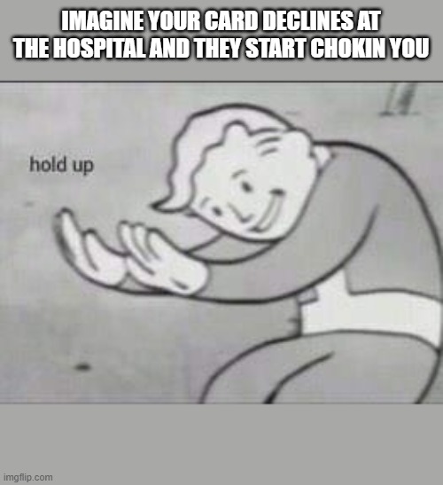 Hol'd up | IMAGINE YOUR CARD DECLINES AT THE HOSPITAL AND THEY START CHOKIN YOU | image tagged in fallout hold up | made w/ Imgflip meme maker
