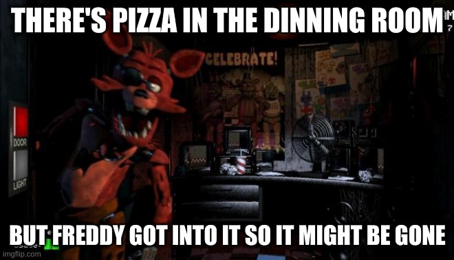 Foxy Five Nights at Freddy's | THERE'S PIZZA IN THE DINNING ROOM; BUT FREDDY GOT INTO IT SO IT MIGHT BE GONE | image tagged in foxy five nights at freddy's | made w/ Imgflip meme maker